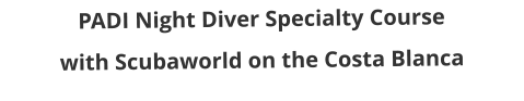 PADI Night Diver Specialty Course with Scubaworld on the Costa Blanca