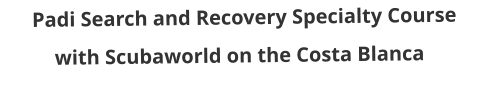 Padi Search and Recovery Specialty Course with Scubaworld on the Costa Blanca