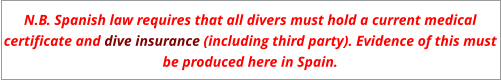 N.B. Spanish law requires that all divers must hold a current medical certificate and dive insurance (including third party). Evidence of this must be produced here in Spain.