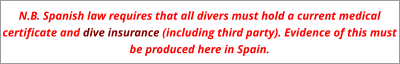 N.B. Spanish law requires that all divers must hold a current medical certificate and dive insurance (including third party). Evidence of this must be produced here in Spain.