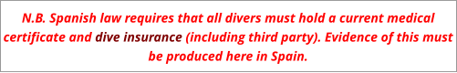 N.B. Spanish law requires that all divers must hold a current medical certificate and dive insurance (including third party). Evidence of this must be produced here in Spain.