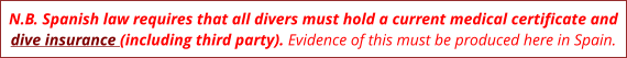 N.B. Spanish law requires that all divers must hold a current medical certificate and dive insurance (including third party). Evidence of this must be produced here in Spain.